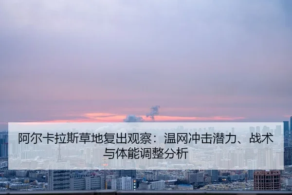 阿尔卡拉斯草地复出观察：温网冲击潜力、战术与体能调整分析 | lejingt iyu