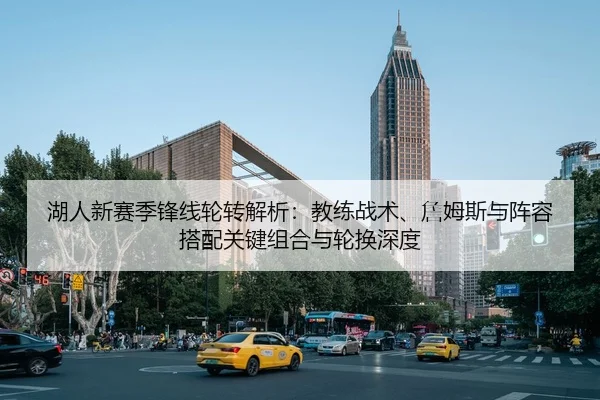 湖人新赛季锋线轮转解析：教练战术、詹姆斯与阵容搭配关键组合与轮换深度 | lejingt iyu