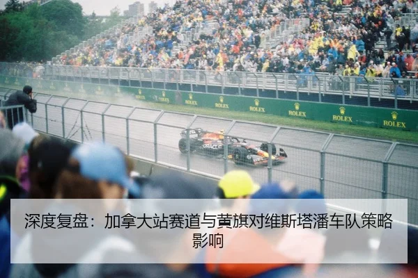 深度复盘：加拿大站赛道与黄旗对维斯塔潘车队策略影响