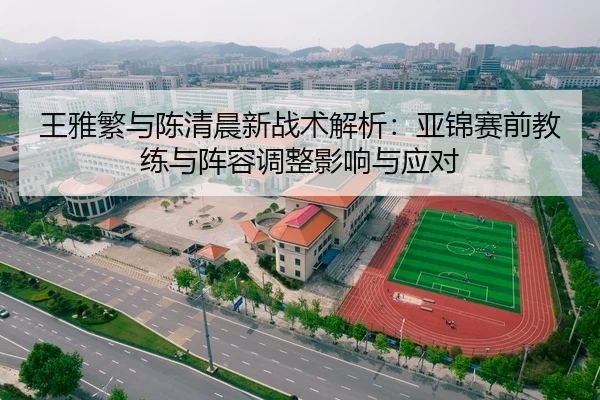 王雅繁与陈清晨新战术解析：亚锦赛前教练与阵容调整影响与应对