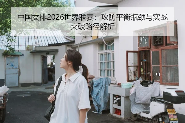中国女排2026世界联赛：攻防平衡瓶颈与实战突破路径解析 - lejingt iyu