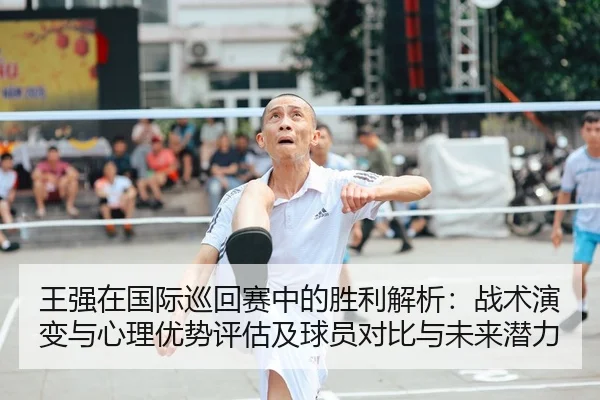 王强在国际巡回赛中的胜利解析：战术演变与心理优势评估及球员对比与未来潜力 | lejingt iyu